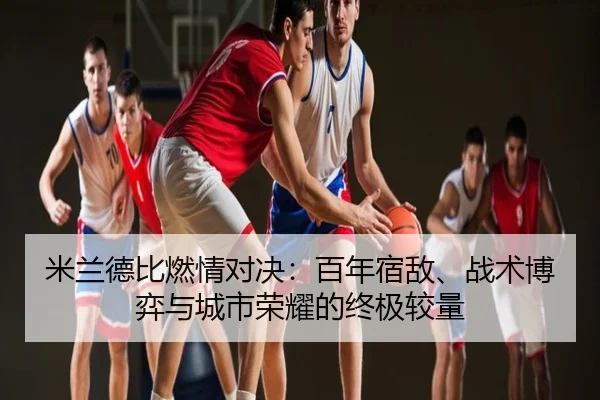 米兰德比燃情对决：百年宿敌、战术博弈与城市荣耀的终极较量