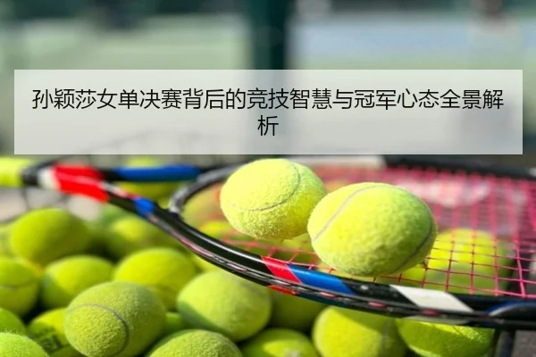 孙颖莎女单决赛背后的竞技智慧与冠军心态全景解析