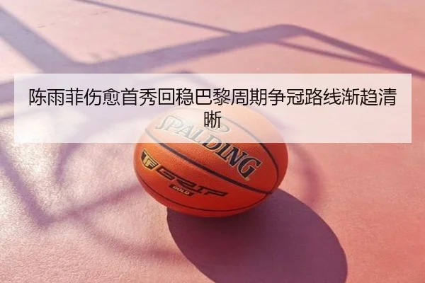 陈雨菲伤愈首秀回稳巴黎周期争冠路线渐趋清晰