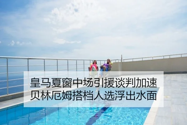 皇马夏窗中场引援谈判加速 贝林厄姆搭档人选浮出水面