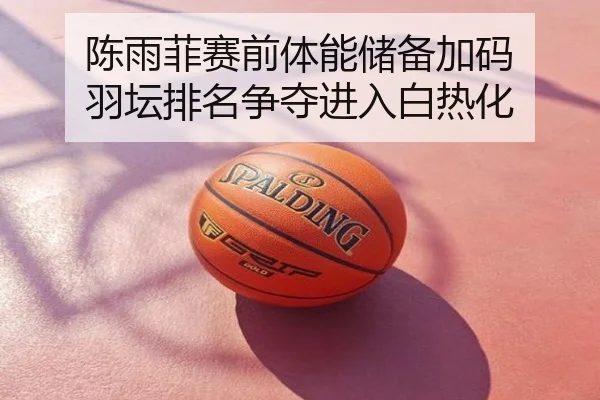 陈雨菲赛前体能储备加码 羽坛排名争夺进入白热化