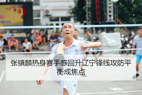 张镇麟热身赛手感回升辽宁锋线攻防平衡成焦点