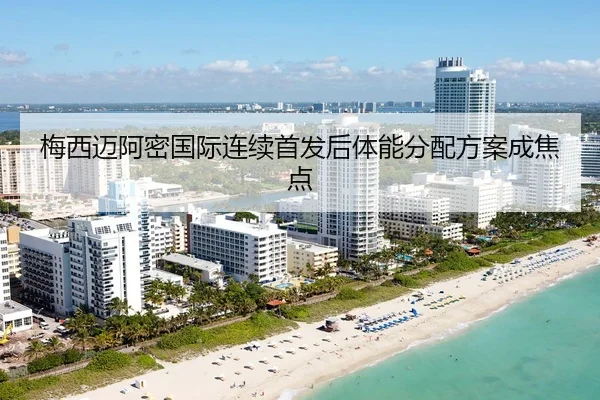 梅西迈阿密国际连续首发后体能分配方案成焦点