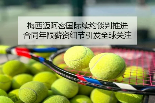 梅西迈阿密国际续约谈判推进 合同年限薪资细节引发全球关注