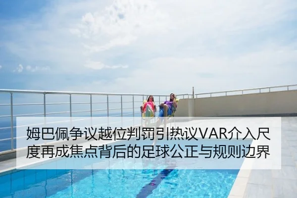 姆巴佩争议越位判罚引热议VAR介入尺度再成焦点背后的足球公正与规则边界