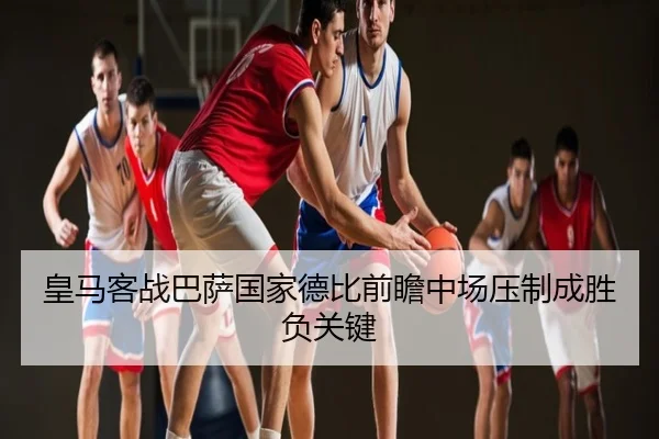 皇马客战巴萨国家德比前瞻中场压制成胜负关键
